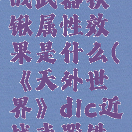 《天外世界》dlc近战武器铁锹属性效果是什么(《天外世界》dlc近战武器铁锹属性效果是什么)