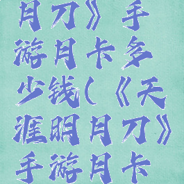 《天涯明月刀》手游月卡多少钱(《天涯明月刀》手游月卡多少钱)
