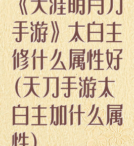 《天涯明月刀手游》太白主修什么属性好(天刀手游太白主加什么属性)