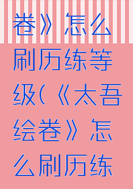 《太吾绘卷》怎么刷历练等级(《太吾绘卷》怎么刷历练等级的)
