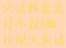 《奥拉星》手游火王天火试炼怎么打不过(奥拉星天火试炼星炎怎么打)