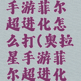 《奥拉星》手游菲尔超进化怎么打(奥拉星手游菲尔超进化怎么样)