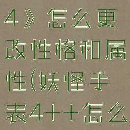 《妖怪手表4》怎么更改性格和属性(妖怪手表4++怎么改性格)