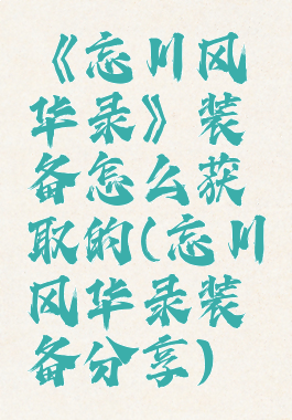 《忘川风华录》装备怎么获取的(忘川风华录装备分享)