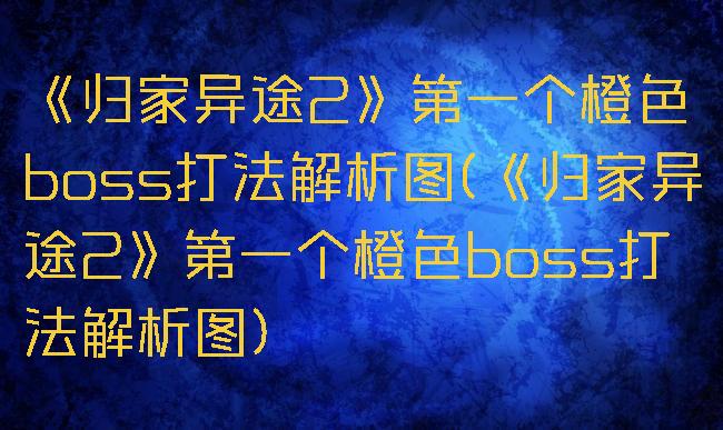 《归家异途2》第一个橙色boss打法解析图(《归家异途2》第一个橙色boss打法解析图)