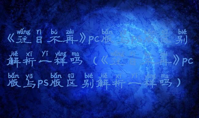 《往日不再》pc版与ps版区别解析一样吗(《往日不再》pc版与ps版区别解析一样吗)