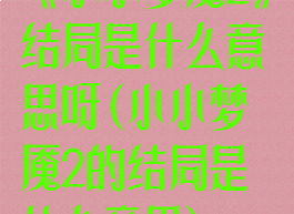 《小小梦魇2》结局是什么意思呀(小小梦魇2的结局是什么意思)