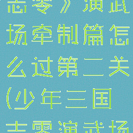 《少年三国志零》演武场牵制篇怎么过第二关(少年三国志零演武场第三关)