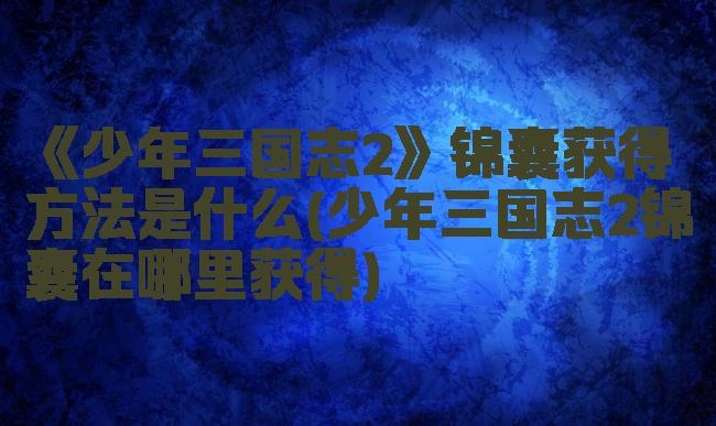 《少年三国志2》锦囊获得方法是什么(少年三国志2锦囊在哪里获得)