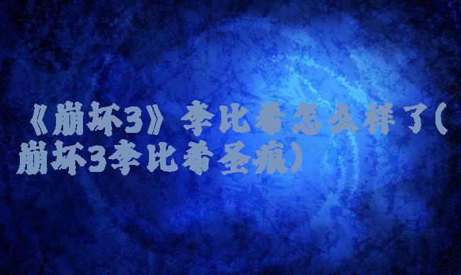 《崩坏3》李比希怎么样了(崩坏3李比希圣痕)