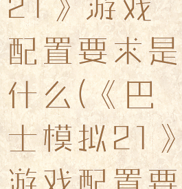 《巴士模拟21》游戏配置要求是什么(《巴士模拟21》游戏配置要求是什么)
