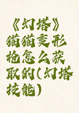 《幻塔》猫猫变形枪怎么获取的(幻塔技能)