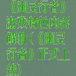 《幽灵行者》游戏特色内容解析(《幽灵行者》正式上线)