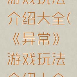 《异常》游戏玩法介绍大全(《异常》游戏玩法介绍大全攻略)