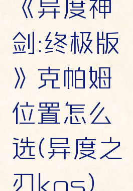 《异度神剑:终极版》克帕姆位置怎么选(异度之刃kos)