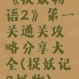 《捉妖物语2》第一关通关攻略分享大全(捉妖记2怪物)