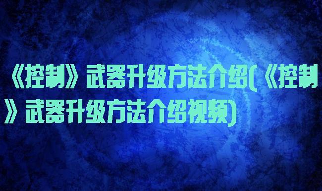 《控制》武器升级方法介绍(《控制》武器升级方法介绍视频)