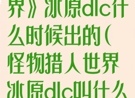 《怪物猎人世界》冰原dlc什么时候出的(怪物猎人世界冰原dlc叫什么)
