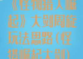 《怪物猎人崛起》大剑周旋玩法思路(怪猎崛起大剑)