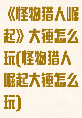 《怪物猎人崛起》大锤怎么玩(怪物猎人崛起大锤怎么玩)