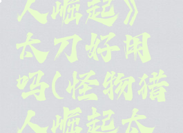 《怪物猎人崛起》太刀好用吗(怪物猎人崛起太刀强吗)