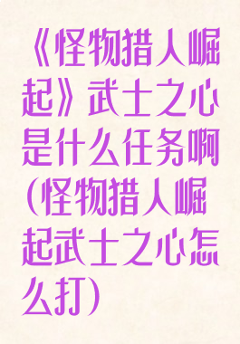 《怪物猎人崛起》武士之心是什么任务啊(怪物猎人崛起武士之心怎么打)
