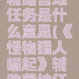 《怪物猎人崛起》辅助营地任务是什么意思(《怪物猎人崛起》辅助营地任务是什么意思啊)