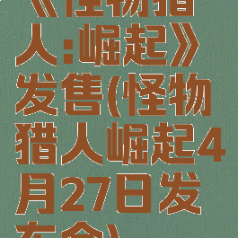 《怪物猎人:崛起》发售(怪物猎人崛起4月27日发布会)