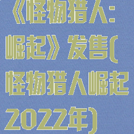 《怪物猎人:崛起》发售(怪物猎人崛起2022年)