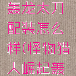 《怪物猎人:崛起》轰龙太刀配装怎么样(怪物猎人崛起轰龙太刀解锁素材)