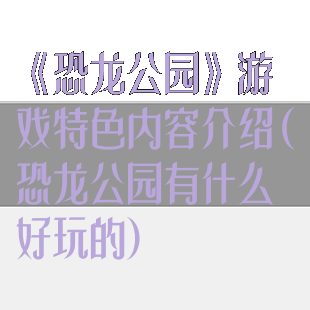 《恐龙公园》游戏特色内容介绍(恐龙公园有什么好玩的)
