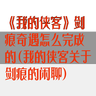 《我的侠客》剑痕奇遇怎么完成的(我的侠客关于剑痕的闲聊)