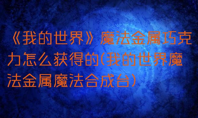 《我的世界》魔法金属巧克力怎么获得的(我的世界魔法金属魔法合成台)