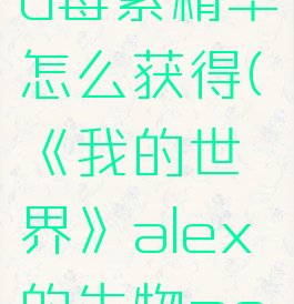 《我的世界》alex的生物mod毒素精华怎么获得(《我的世界》alex的生物mod毒素精华怎么获得视频)
