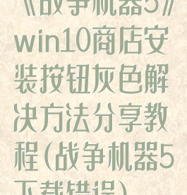 《战争机器5》win10商店安装按钮灰色解决方法分享教程(战争机器5下载错误)