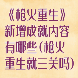 《枪火重生》新增成就内容有哪些(枪火重生就三关吗)