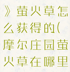 《摩尔庄园》萤火草怎么获得的(摩尔庄园萤火草在哪里得到)