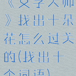 《文字大师》找出十朵花怎么过关的(找出十个词语)