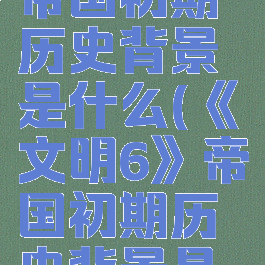 《文明6》帝国初期历史背景是什么(《文明6》帝国初期历史背景是什么)