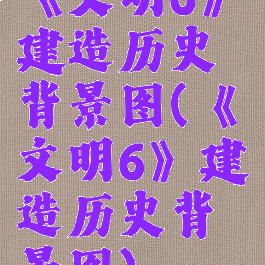 《文明6》建造历史背景图(《文明6》建造历史背景图)