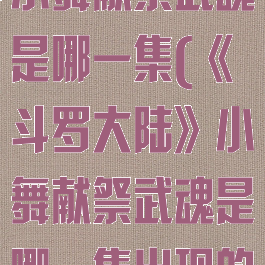 《斗罗大陆》小舞献祭武魂是哪一集(《斗罗大陆》小舞献祭武魂是哪一集出现的)