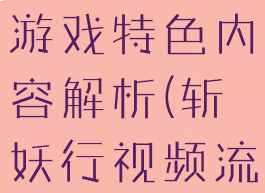 《斩妖行》游戏特色内容解析(斩妖行视频流程解说)