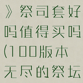 《无尽之炼》祭司套好吗值得买吗(100版本无尽的祭坛)