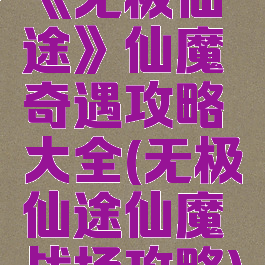 《无极仙途》仙魔奇遇攻略大全(无极仙途仙魔战场攻略)