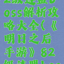 《明日之后手游》82级连盟boss解析攻略大全(《明日之后手游》82级连盟boss解析攻略大全图文)