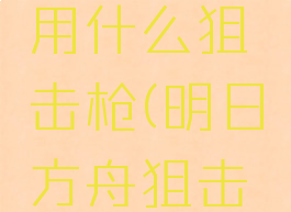 《明日方舟》狙击用什么狙击枪(明日方舟狙击干员推荐最新)