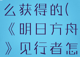 《明日方舟》见行者怎么获得的(《明日方舟》见行者怎么获得的啊)