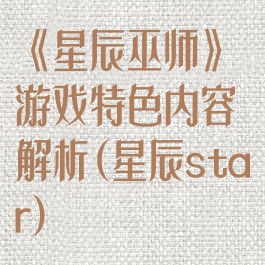 《星辰巫师》游戏特色内容解析(星辰star)