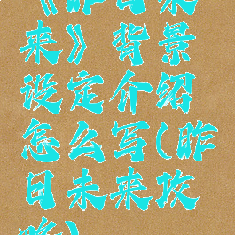 《昨日未来》背景设定介绍怎么写(昨日未来攻略)