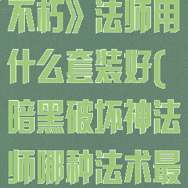 《暗黑破坏神不朽》法师用什么套装好(暗黑破坏神法师哪种法术最强?)